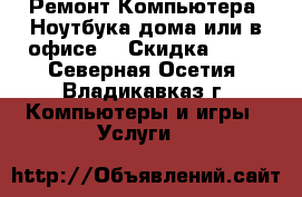 Ремонт Компьютера, Ноутбука дома или в офисе! › Скидка ­ 10 - Северная Осетия, Владикавказ г. Компьютеры и игры » Услуги   